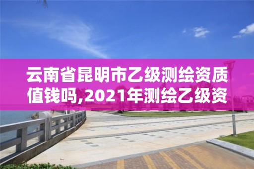 云南省昆明市乙级测绘资质值钱吗,2021年测绘乙级资质