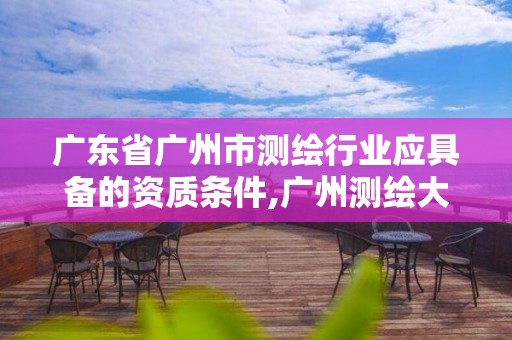 广东省广州市测绘行业应具备的资质条件,广州测绘大公司有哪些