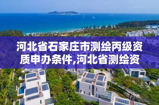 河北省石家庄市测绘丙级资质申办条件,河北省测绘资质管理办法