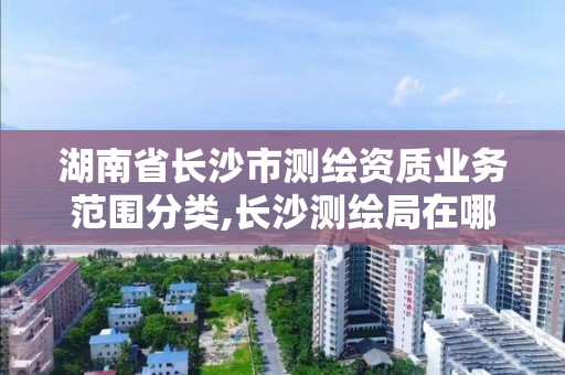 湖南省长沙市测绘资质业务范围分类,长沙测绘局在哪。