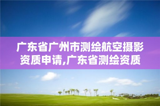 广东省广州市测绘航空摄影资质申请,广东省测绘资质办理流程