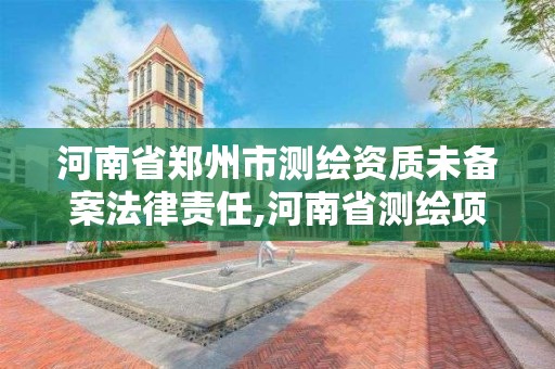 河南省郑州市测绘资质未备案法律责任,河南省测绘项目备案。