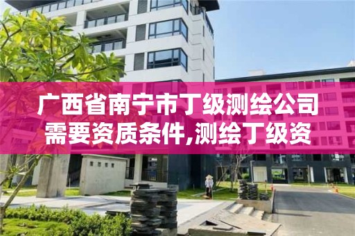 广西省南宁市丁级测绘公司需要资质条件,测绘丁级资质承接范围