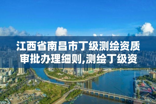 江西省南昌市丁级测绘资质审批办理细则,测绘丁级资质承接范围。