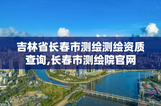 吉林省长春市测绘测绘资质查询,长春市测绘院官网