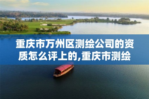 重庆市万州区测绘公司的资质怎么评上的,重庆市测绘资质管理办法。