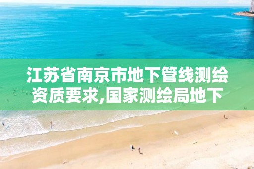 江苏省南京市地下管线测绘资质要求,国家测绘局地下管线勘测工程院。