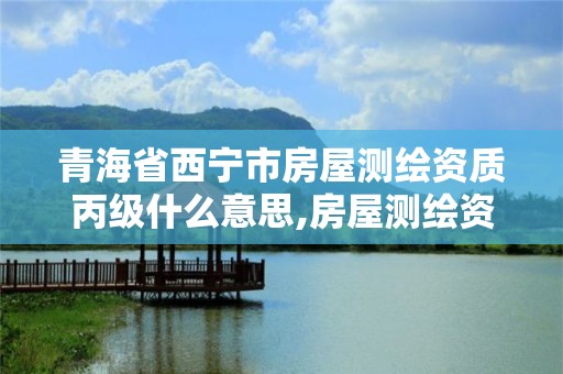 青海省西宁市房屋测绘资质丙级什么意思,房屋测绘资质丙级资质申请。