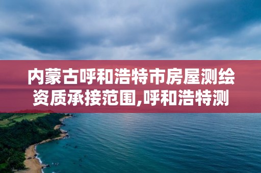 内蒙古呼和浩特市房屋测绘资质承接范围,呼和浩特测绘局电话