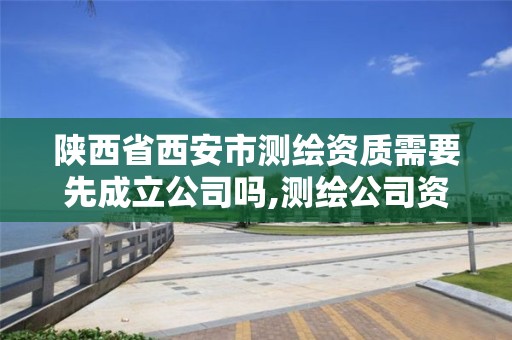 陕西省西安市测绘资质需要先成立公司吗,测绘公司资质办理哪个部门办理。