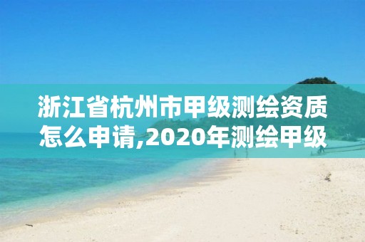 浙江省杭州市甲级测绘资质怎么申请,2020年测绘甲级资质条件