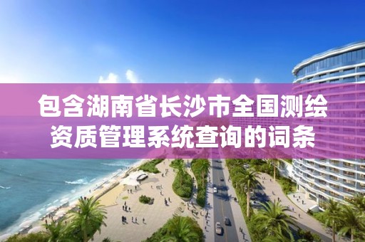 包含湖南省长沙市全国测绘资质管理系统查询的词条