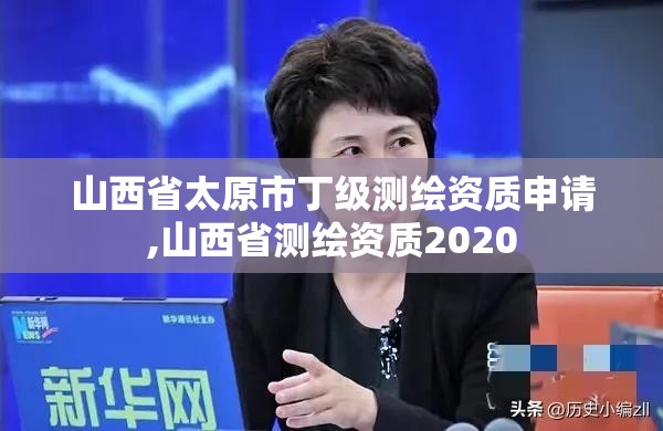 山西省太原市丁级测绘资质申请,山西省测绘资质2020