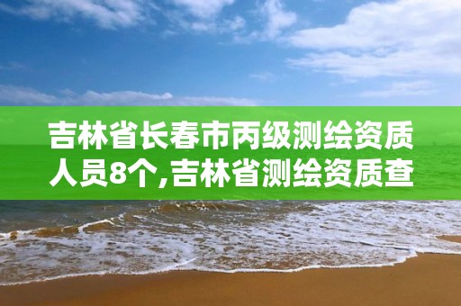 吉林省长春市丙级测绘资质人员8个,吉林省测绘资质查询。