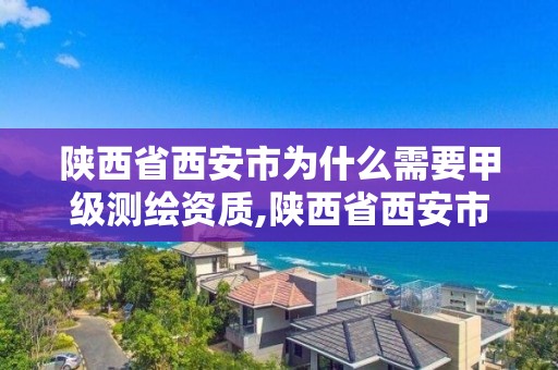 陕西省西安市为什么需要甲级测绘资质,陕西省西安市为什么需要甲级测绘资质呢。