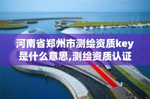 河南省郑州市测绘资质key是什么意思,测绘资质认证。