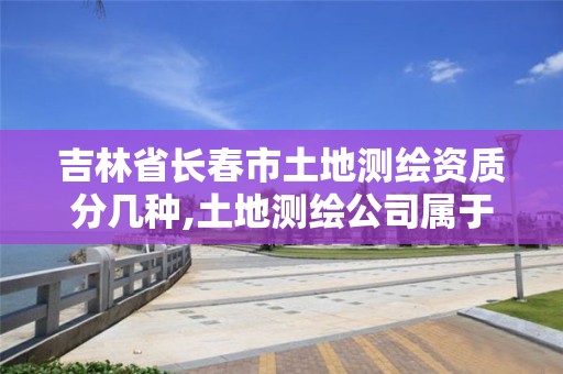 吉林省长春市土地测绘资质分几种,土地测绘公司属于什么公司