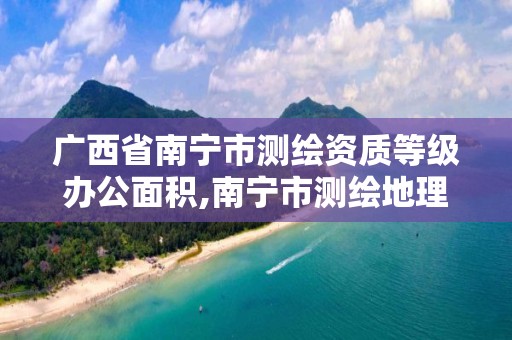 广西省南宁市测绘资质等级办公面积,南宁市测绘地理信息局。