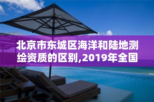 北京市东城区海洋和陆地测绘资质的区别,2019年全国海洋测绘甲级资质单位。