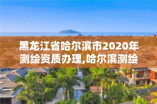 黑龙江省哈尔滨市2020年测绘资质办理,哈尔滨测绘院地址