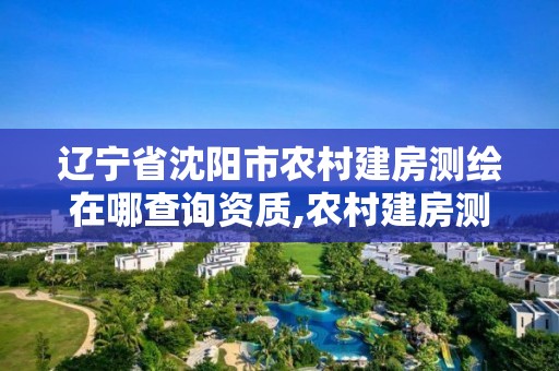 辽宁省沈阳市农村建房测绘在哪查询资质,农村建房测绘收费标准