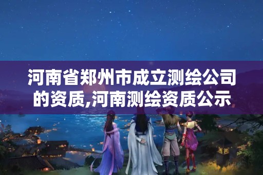 河南省郑州市成立测绘公司的资质,河南测绘资质公示