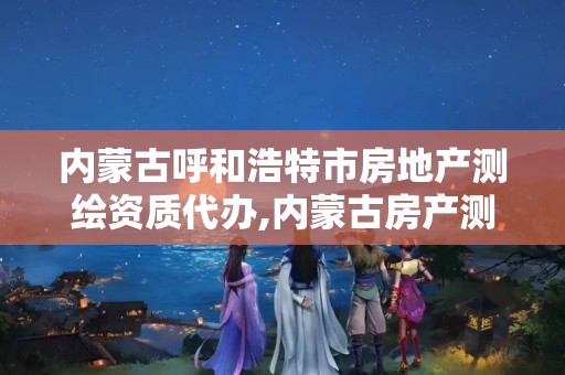 内蒙古呼和浩特市房地产测绘资质代办,内蒙古房产测绘收费标准依据