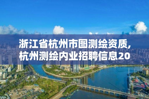 浙江省杭州市图测绘资质,杭州测绘内业招聘信息2020