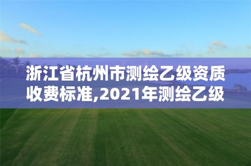 浙江省杭州市测绘乙级资质收费标准,2021年测绘乙级资质