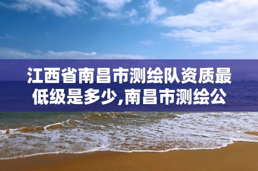 江西省南昌市测绘队资质最低级是多少,南昌市测绘公司。