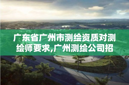 广东省广州市测绘资质对测绘师要求,广州测绘公司招聘信息