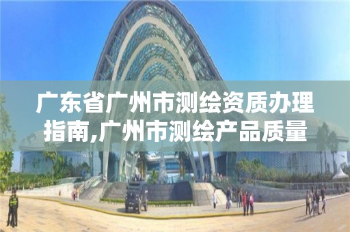 广东省广州市测绘资质办理指南,广州市测绘产品质量检验中心