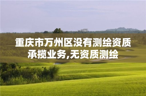 重庆市万州区没有测绘资质承揽业务,无资质测绘