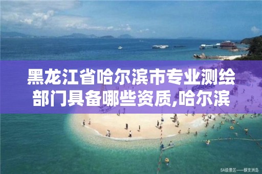 黑龙江省哈尔滨市专业测绘部门具备哪些资质,哈尔滨测绘局招聘