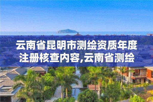 云南省昆明市测绘资质年度注册核查内容,云南省测绘资质查询