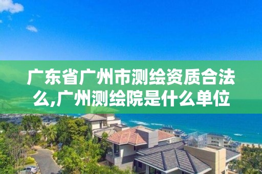 广东省广州市测绘资质合法么,广州测绘院是什么单位