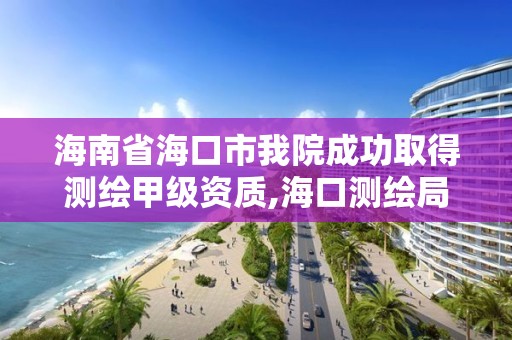 海南省海口市我院成功取得测绘甲级资质,海口测绘局招聘。