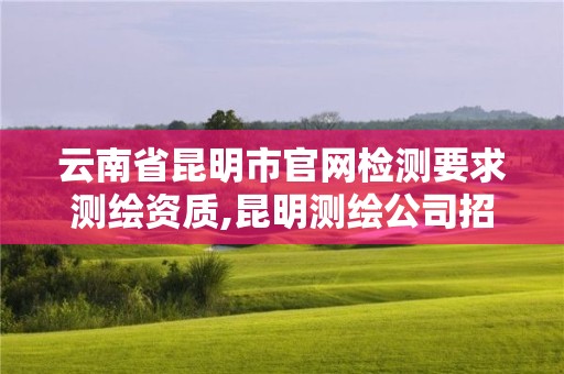 云南省昆明市官网检测要求测绘资质,昆明测绘公司招聘信息。