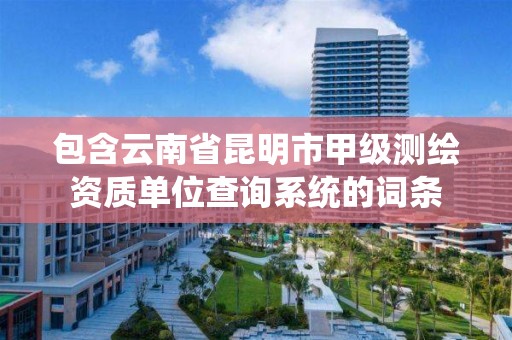 包含云南省昆明市甲级测绘资质单位查询系统的词条