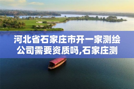 河北省石家庄市开一家测绘公司需要资质吗,石家庄测绘资质代办