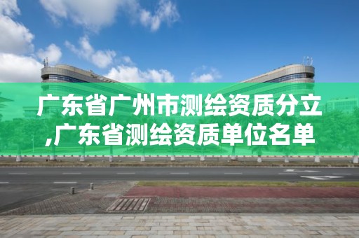 广东省广州市测绘资质分立,广东省测绘资质单位名单