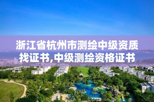 浙江省杭州市测绘中级资质找证书,中级测绘资格证书