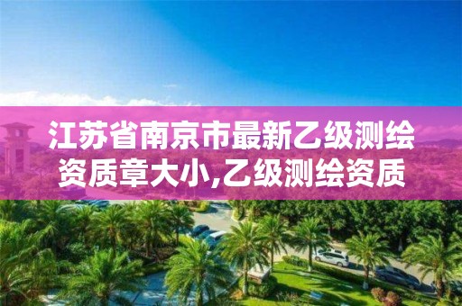 江苏省南京市最新乙级测绘资质章大小,乙级测绘资质查询