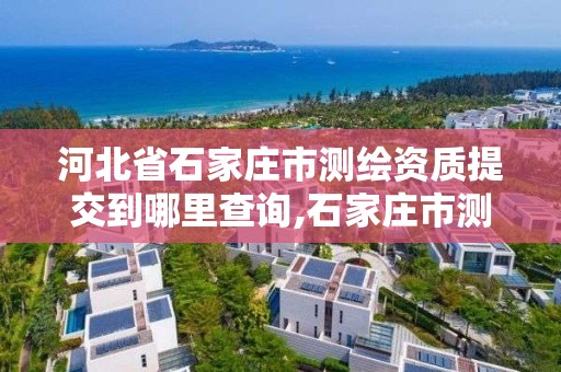 河北省石家庄市测绘资质提交到哪里查询,石家庄市测绘院。