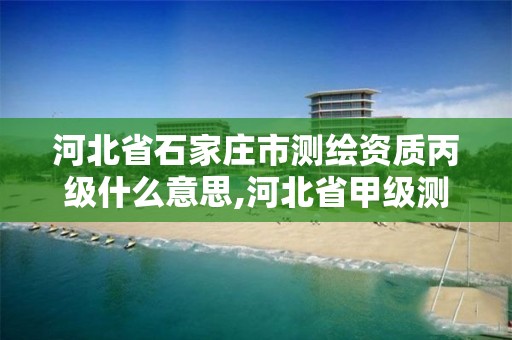 河北省石家庄市测绘资质丙级什么意思,河北省甲级测绘资质单位。