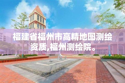 福建省福州市高精地图测绘资质,福州测绘院。