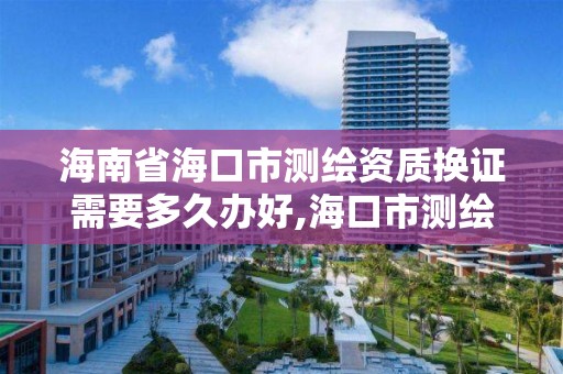 海南省海口市测绘资质换证需要多久办好,海口市测绘公司