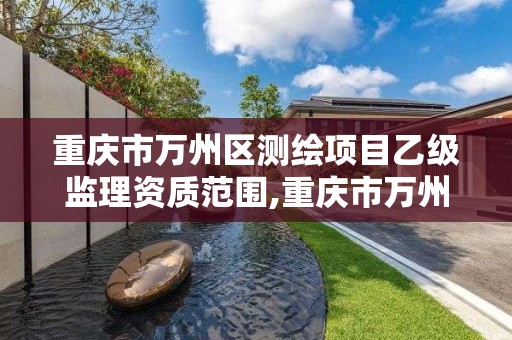 重庆市万州区测绘项目乙级监理资质范围,重庆市万州区测绘项目乙级监理资质范围有哪些