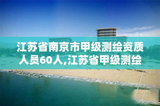 江苏省南京市甲级测绘资质人员60人,江苏省甲级测绘资质单位。