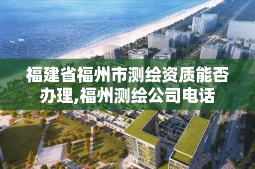 福建省福州市测绘资质能否办理,福州测绘公司电话